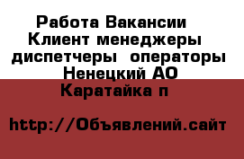 Работа Вакансии - Клиент-менеджеры, диспетчеры, операторы. Ненецкий АО,Каратайка п.